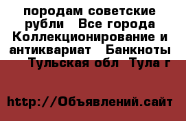 породам советские рубли - Все города Коллекционирование и антиквариат » Банкноты   . Тульская обл.,Тула г.